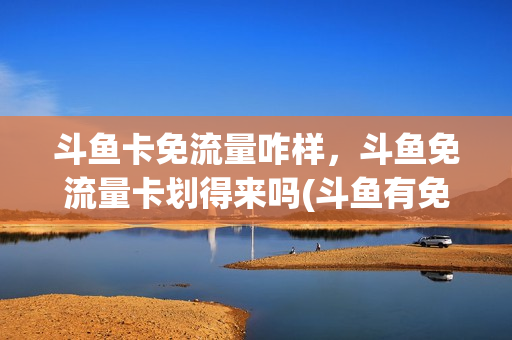 斗鱼卡免流量咋样，斗鱼免流量卡划得来吗(斗鱼有免流量卡吗)