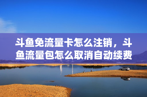 斗鱼免流量卡怎么注销，斗鱼流量包怎么取消自动续费(斗鱼的流量包怎么退订)