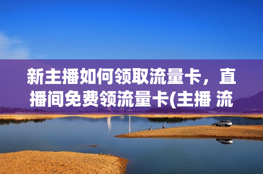 新主播如何领取流量卡，直播间免费领流量卡(主播 流量卡)