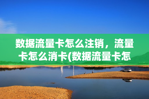 数据流量卡怎么注销，流量卡怎么消卡(数据流量卡怎么办)