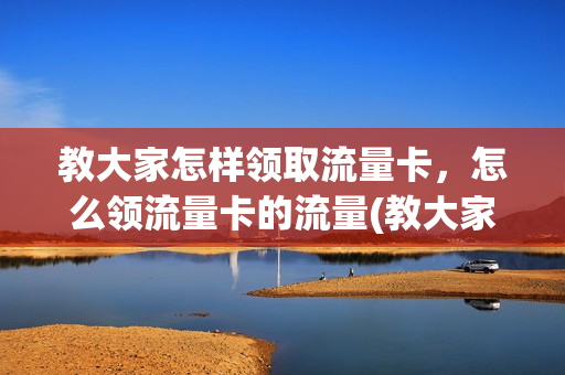 教大家怎样领取流量卡，怎么领流量卡的流量(教大家怎样领取流量卡,怎么领流量卡的流量包)