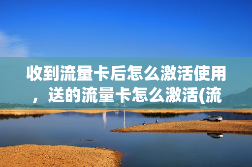收到流量卡后怎么激活使用，送的流量卡怎么激活(流量卡买来怎么激活)