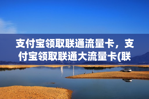 支付宝领取联通流量卡，支付宝领取联通大流量卡(联通用户支付宝领流量)