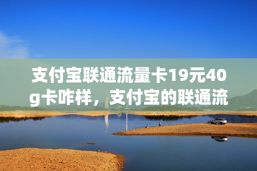 支付宝联通流量卡19元40g卡咋样，支付宝的联通流量卡怎么样(支付宝 联通流量卡)
