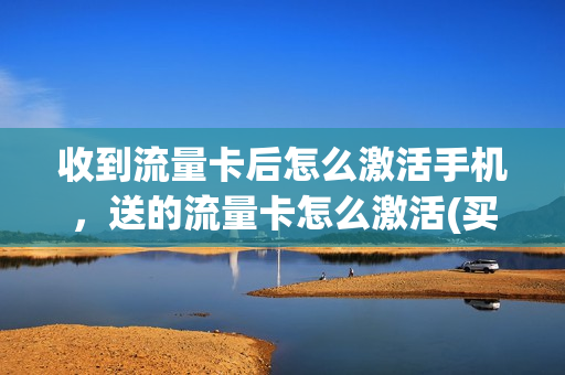收到流量卡后怎么激活手机，送的流量卡怎么激活(买手机赠送的流量卡怎么激活)