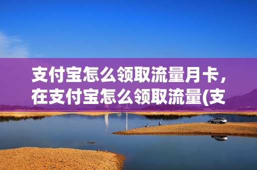 支付宝怎么领取流量月卡，在支付宝怎么领取流量(支付宝在哪领取流量)