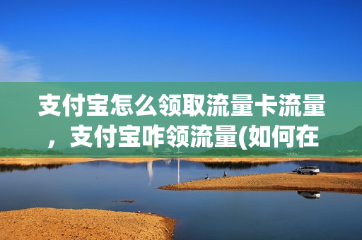 支付宝怎么领取流量卡流量，支付宝咋领流量(如何在支付宝领取流量)