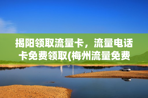 揭阳领取流量卡，流量电话卡免费领取(梅州流量免费领)