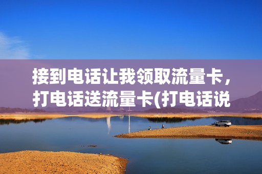 接到电话让我领取流量卡，打电话送流量卡(打电话说办理流量包告诉他验证码)