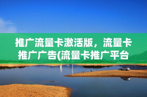 推广流量卡激活版，流量卡推广广告(流量卡推广平台)
