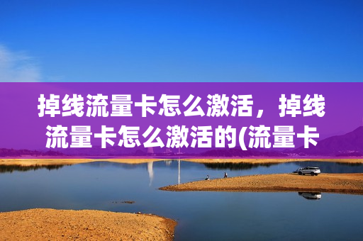 掉线流量卡怎么激活，掉线流量卡怎么激活的(流量卡断网怎么恢复)