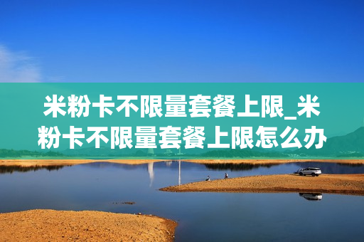 米粉卡不限量套餐上限_米粉卡不限量套餐上限怎么办