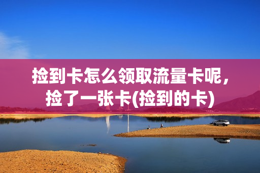 捡到卡怎么领取流量卡呢，捡了一张卡(捡到的卡)