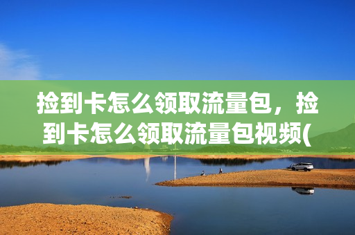 捡到卡怎么领取流量包，捡到卡怎么领取流量包视频(捡到小卡片能不能报警)