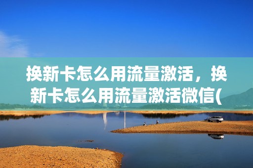 换新卡怎么用流量激活，换新卡怎么用流量激活微信(流量卡换新手机就没4g网了)