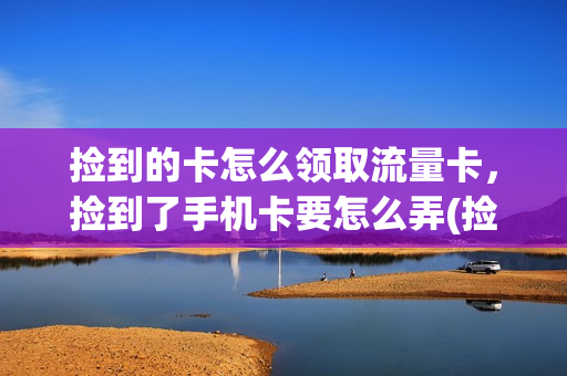 捡到的卡怎么领取流量卡，捡到了手机卡要怎么弄(捡了张手机卡能干什么)