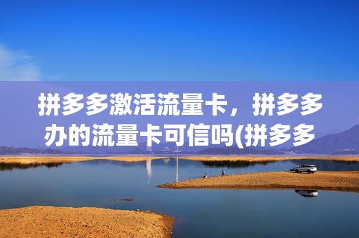拼多多激活流量卡，拼多多办的流量卡可信吗(拼多多流量卡真的假的)