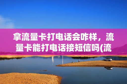 拿流量卡打电话会咋样，流量卡能打电话接短信吗(流量卡也可以打电话吗)
