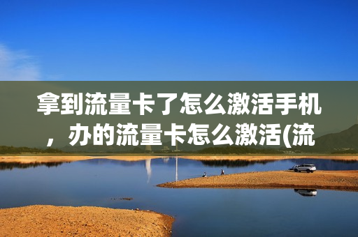 拿到流量卡了怎么激活手机，办的流量卡怎么激活(流量卡激活后怎么用)