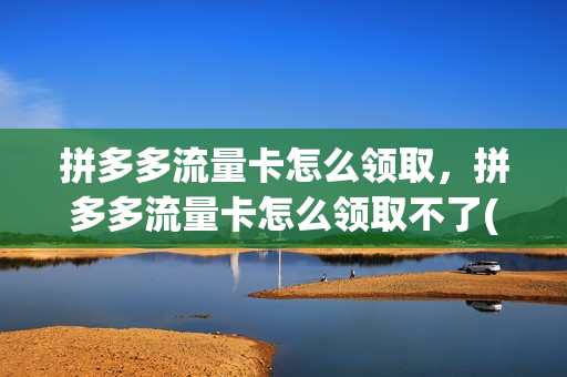 拼多多流量卡怎么领取，拼多多流量卡怎么领取不了(拼多多流量卡用不了)