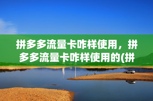 拼多多流量卡咋样使用，拼多多流量卡咋样使用的(拼多多流量卡怎么用)