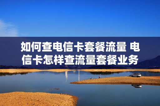 如何查电信卡套餐流量 电信卡怎样查流量套餐业务
