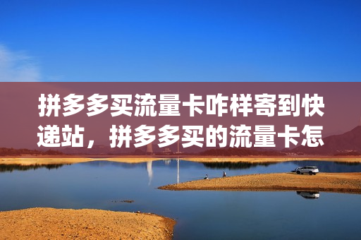 拼多多买流量卡咋样寄到快递站，拼多多买的流量卡怎么激活(在拼多多买的流量卡怎么用)