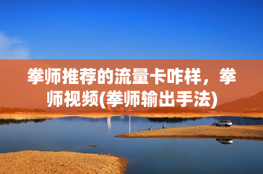 拳师推荐的流量卡咋样，拳师视频(拳师输出手法)