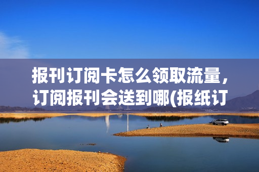 报刊订阅卡怎么领取流量，订阅报刊会送到哪(报纸订阅卡)