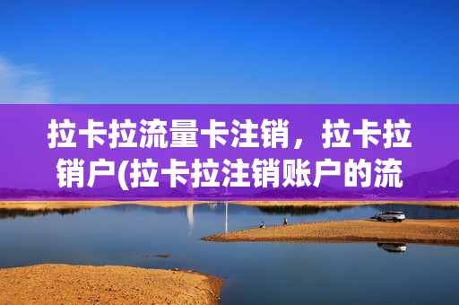 拉卡拉流量卡注销，拉卡拉销户(拉卡拉注销账户的流程)