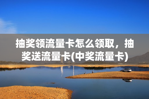 抽奖领流量卡怎么领取，抽奖送流量卡(中奖流量卡)
