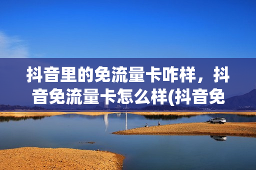 抖音里的免流量卡咋样，抖音免流量卡怎么样(抖音免流量的卡是什么卡)