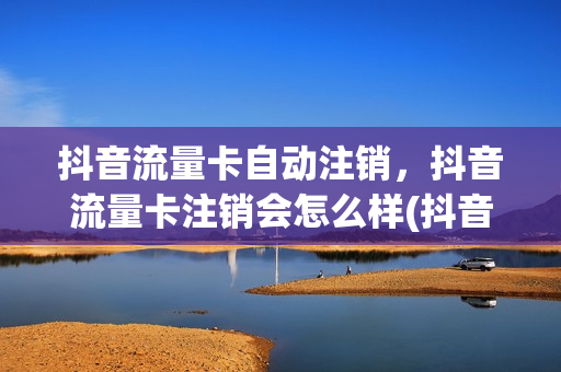 抖音流量卡自动注销，抖音流量卡注销会怎么样(抖音上买的移动流量卡怎么注销)