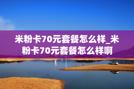 米粉卡70元套餐怎么样_米粉卡70元套餐怎么样啊
