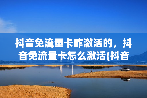 抖音免流量卡咋激活的，抖音免流量卡怎么激活(抖音免流量卡咋激活的,抖音免流量卡怎么激活使用)