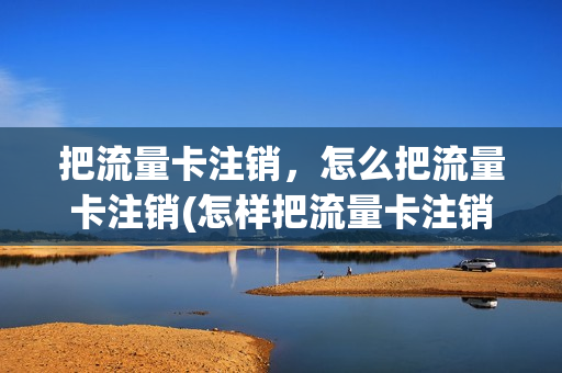 把流量卡注销，怎么把流量卡注销(怎样把流量卡注销)