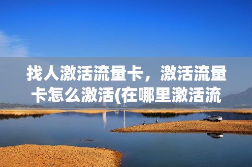 找人激活流量卡，激活流量卡怎么激活(在哪里激活流量卡)