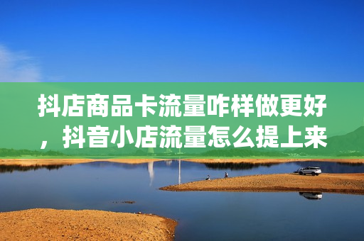 抖店商品卡流量咋样做更好，抖音小店流量怎么提上来(抖音商品卡是什么意思)