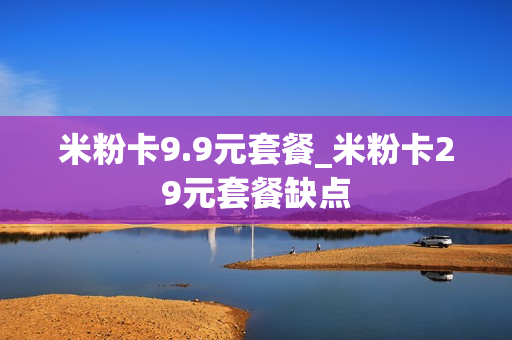 米粉卡9.9元套餐_米粉卡29元套餐缺点