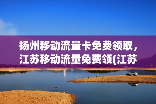 扬州移动流量卡免费领取，江苏移动流量免费领(江苏移动免费流量哪里领)