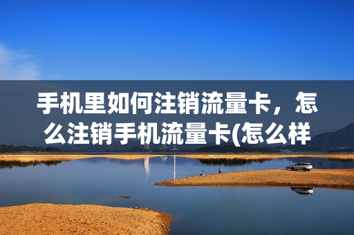 手机里如何注销流量卡，怎么注销手机流量卡(怎么样注销流量卡)