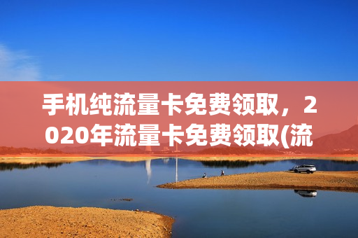 手机纯流量卡免费领取，2020年流量卡免费领取(流量卡不限app免费领取)
