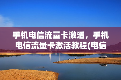 手机电信流量卡激活，手机电信流量卡激活教程(电信流量卡怎样在手机上激活)