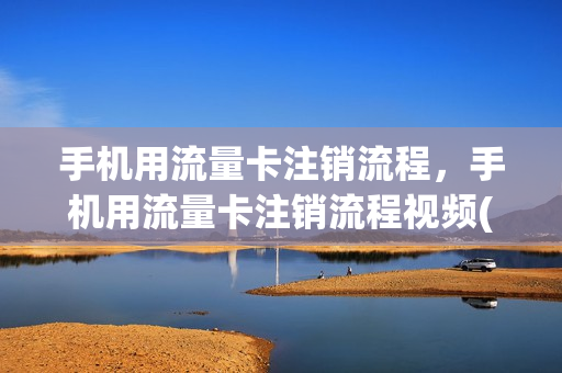 手机用流量卡注销流程，手机用流量卡注销流程视频(怎样注销流量卡绑定手机号)