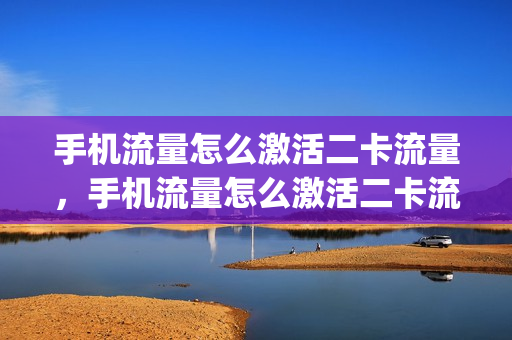 手机流量怎么激活二卡流量，手机流量怎么激活二卡流量套餐(手机卡二的流量怎么用)