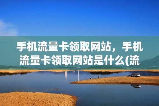 手机流量卡领取网站，手机流量卡领取网站是什么(流量卡在线领取)