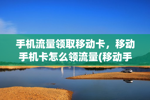 手机流量领取移动卡，移动手机卡怎么领流量(移动手机卡怎么免费领取流量)