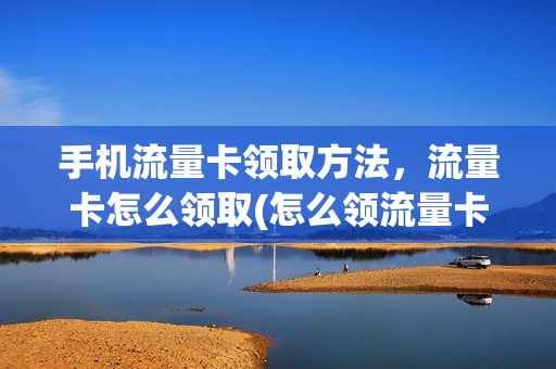 手机流量卡领取方法，流量卡怎么领取(怎么领流量卡的流量)
