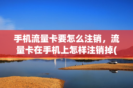 手机流量卡要怎么注销，流量卡在手机上怎样注销掉(流量卡 怎么注销)