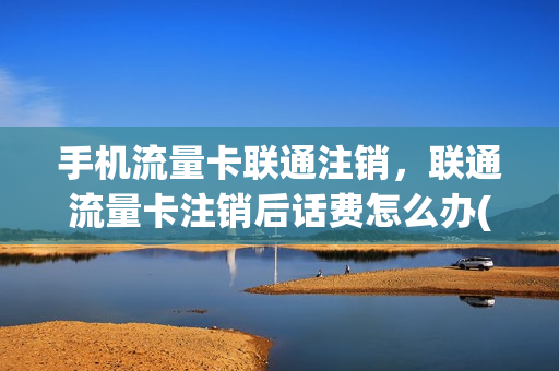 手机流量卡联通注销，联通流量卡注销后话费怎么办(联通流量卡注销话费怎么办理)